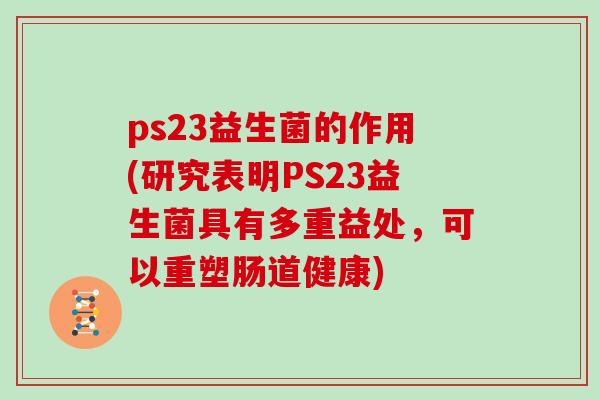 ps23益生菌的作用(研究表明PS23益生菌具有多重益处，可以重塑肠道健康)