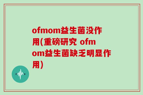 ofmom益生菌没作用(重磅研究 ofmom益生菌缺乏明显作用)