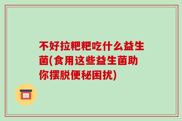 不好拉粑粑吃什么益生菌(食用这些益生菌助你摆脱困扰) 不好拉粑粑吃什么益生菌(食用这些益生菌助你摆脱困扰)