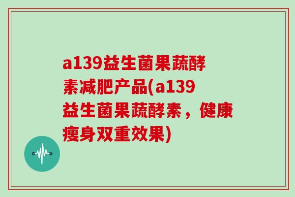 a139益生菌果蔬酵素减肥产品(a139益生菌果蔬酵素，健康瘦身双重效果)