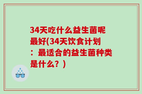 34天吃什么益生菌呢最好(34天饮食计划：最适合的益生菌种类是什么？)