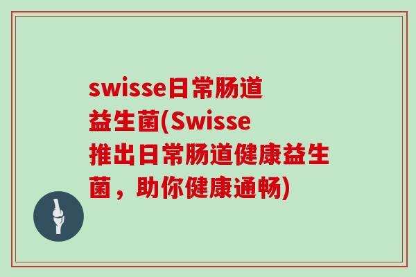 swisse日常肠道益生菌(Swisse推出日常肠道健康益生菌，助你健康通畅)