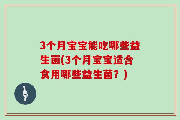 3个月宝宝能吃哪些益生菌(3个月宝宝适合食用哪些益生菌？)