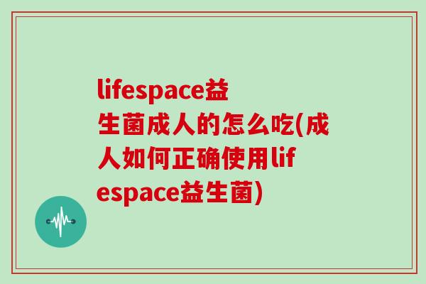 lifespace益生菌成人的怎么吃(成人如何正确使用lifespace益生菌) lifespace益生菌成人的怎么吃(成人如何正确使用lifespace益生菌)