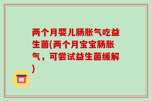 两个月婴儿肠胀气吃益生菌(两个月宝宝肠胀气，可尝试益生菌缓解)