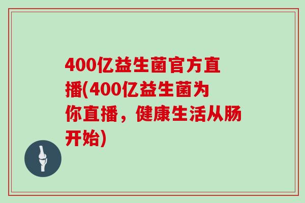 400亿益生菌官方直播(400亿益生菌为你直播，健康生活从肠开始)