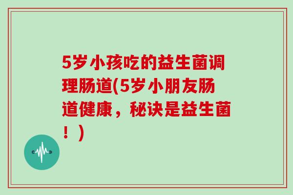 5岁小孩吃的益生菌调理肠道(5岁小朋友肠道健康，秘诀是益生菌！)