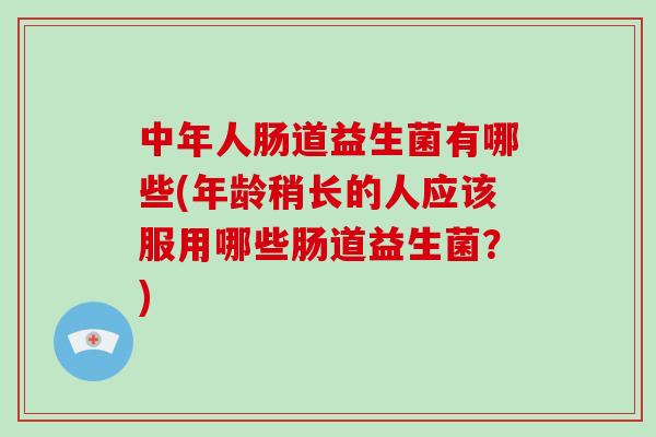 中年人肠道益生菌有哪些(年龄稍长的人应该服用哪些肠道益生菌？)
