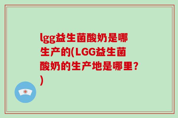 lgg益生菌酸奶是哪生产的(LGG益生菌酸奶的生产地是哪里？)