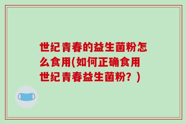 世纪青春的益生菌粉怎么食用(如何正确食用世纪青春益生菌粉?) 世纪青春的益生菌粉怎么食用(如何正确食用世纪青春益生菌粉?)