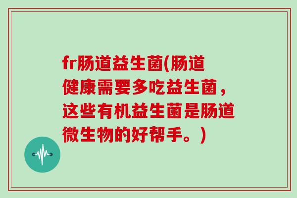 fr肠道益生菌(肠道健康需要多吃益生菌，这些有机益生菌是肠道微生物的好帮手。)