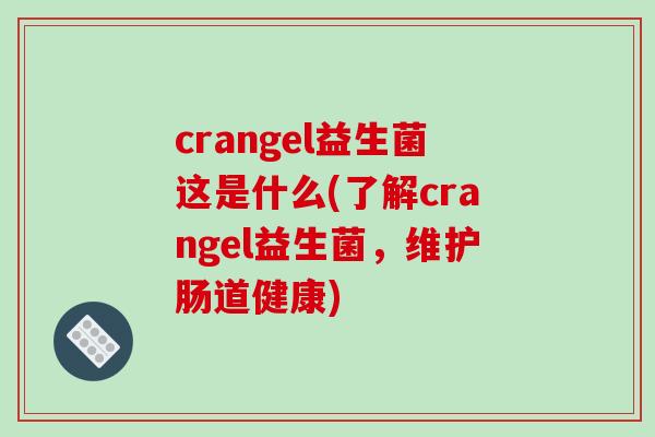 crangel益生菌这是什么(了解crangel益生菌，维护肠道健康)
