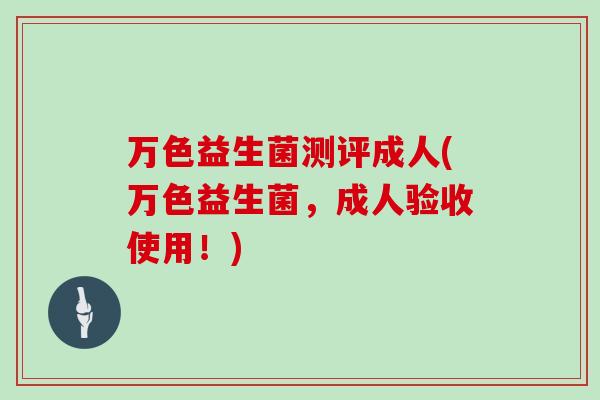 万色益生菌测评成人(万色益生菌,成人验收使用!) 万色益生菌测评成人(万色益生菌,成人验收使用!)