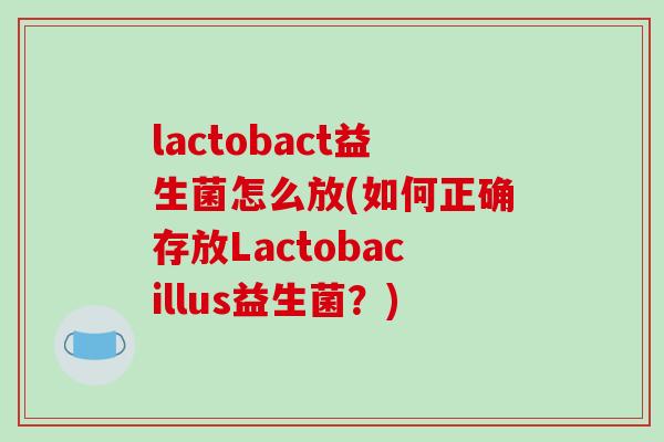 lactobact益生菌怎么放(如何正确存放Lactobacillus益生菌？)