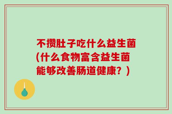 不攒肚子吃什么益生菌(什么食物富含益生菌能够改善肠道健康?) 不攒肚子吃什么益生菌(什么食物富含益生菌能够改善肠道健康?)
