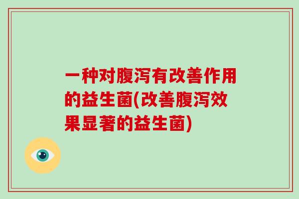 一种对腹泻有改善作用的益生菌(改善腹泻效果显著的益生菌)