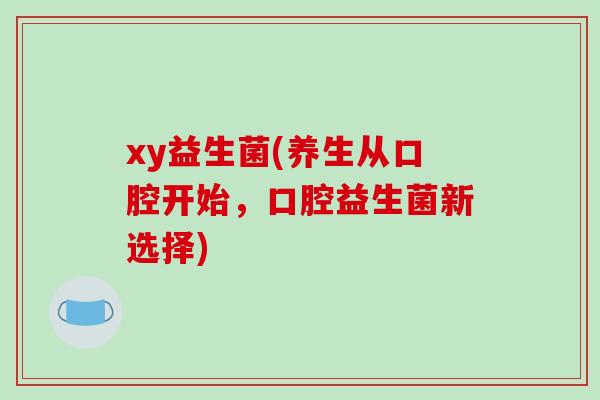 xy益生菌(养生从口腔开始，口腔益生菌新选择)