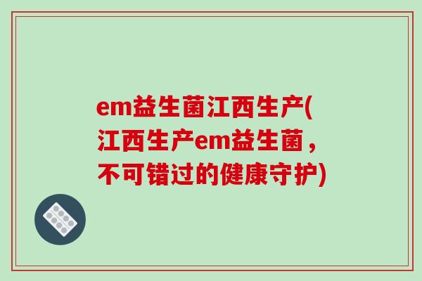 em益生菌江西生产(江西生产em益生菌,不可错过的健康守护) em益生菌江西生产(江西生产em益生菌,不可错过的健康守护)