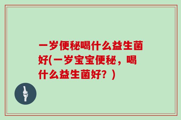 一岁喝什么益生菌好(一岁宝宝,喝什么益生菌好?) 一岁喝什么益生菌好(一岁宝宝,喝什么益生菌好?)