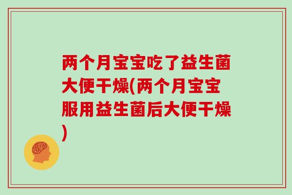 两个月宝宝吃了益生菌大便干燥(两个月宝宝服用益生菌后大便干燥) 两个月宝宝吃了益生菌大便干燥(两个月宝宝服用益生菌后大便干燥)