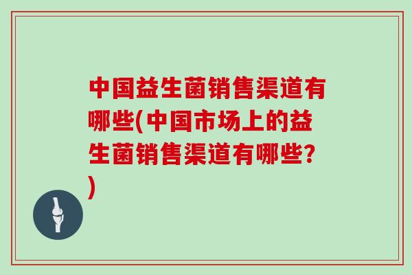 中国益生菌销售渠道有哪些(中国市场上的益生菌销售渠道有哪些?) 中国益生菌销售渠道有哪些(中国市场上的益生菌销售渠道有哪些?)