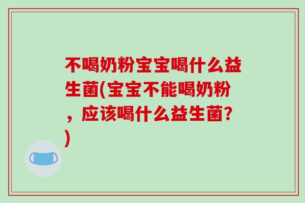 不喝奶粉宝宝喝什么益生菌(宝宝不能喝奶粉,应该喝什么益生菌?) 不喝奶粉宝宝喝什么益生菌(宝宝不能喝奶粉,应该喝什么益生菌?)