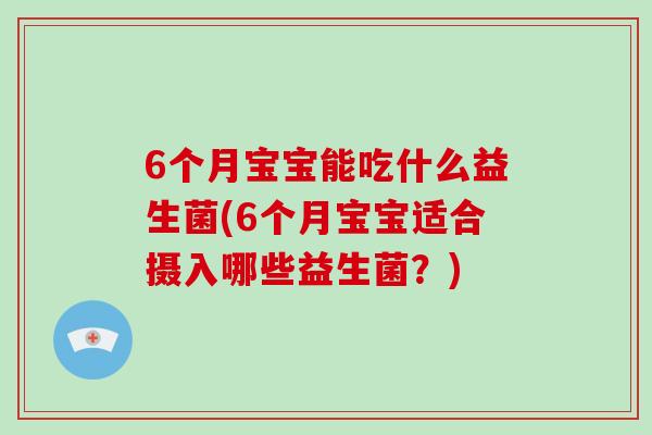 6个月宝宝能吃什么益生菌(6个月宝宝适合摄入哪些益生菌？)