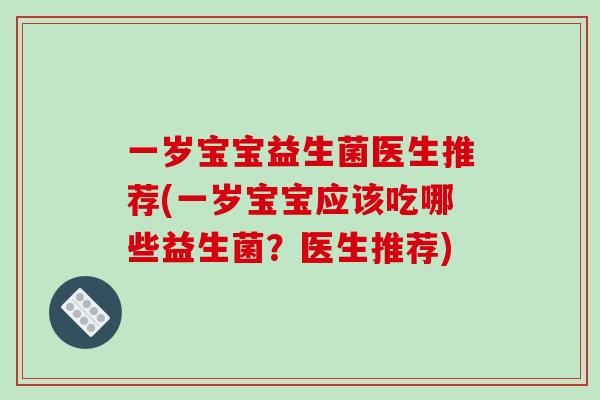 一岁宝宝益生菌医生推荐(一岁宝宝应该吃哪些益生菌？医生推荐)