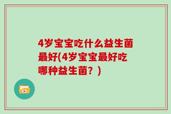 4岁宝宝吃什么益生菌最好(4岁宝宝最好吃哪种益生菌？)