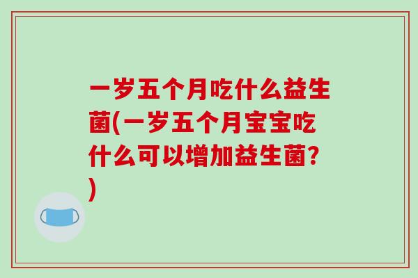 一岁五个月吃什么益生菌(一岁五个月宝宝吃什么可以增加益生菌？)