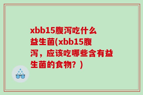 xbb15腹泻吃什么益生菌(xbb15腹泻，应该吃哪些含有益生菌的食物？)