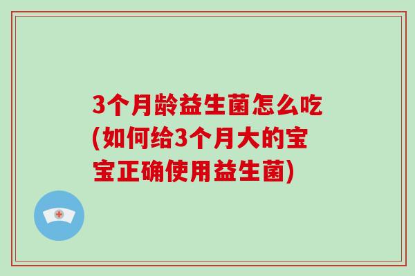 3个月龄益生菌怎么吃(如何给3个月大的宝宝正确使用益生菌)