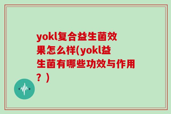yokl复合益生菌效果怎么样(yokl益生菌有哪些功效与作用？)