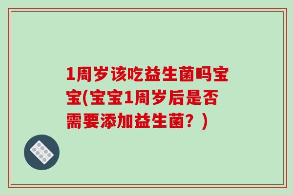 1周岁该吃益生菌吗宝宝(宝宝1周岁后是否需要添加益生菌?) 1周岁该吃益生菌吗宝宝(宝宝1周岁后是否需要添加益生菌?)