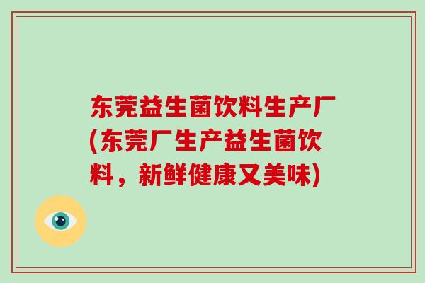东莞益生菌饮料生产厂(东莞厂生产益生菌饮料，新鲜健康又美味)