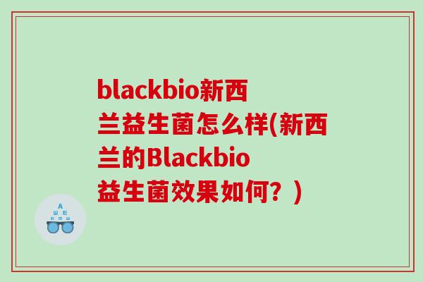 blackbio新西兰益生菌怎么样(新西兰的Blackbio益生菌效果如何？)