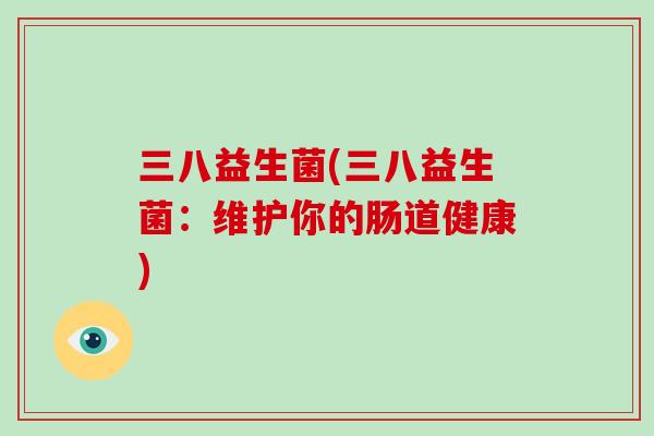 三八益生菌(三八益生菌：维护你的肠道健康)