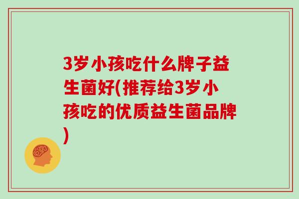 3岁小孩吃什么牌子益生菌好(推荐给3岁小孩吃的优质益生菌品牌)