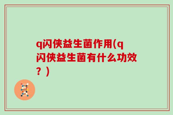 q闪侠益生菌作用(q闪侠益生菌有什么功效？)