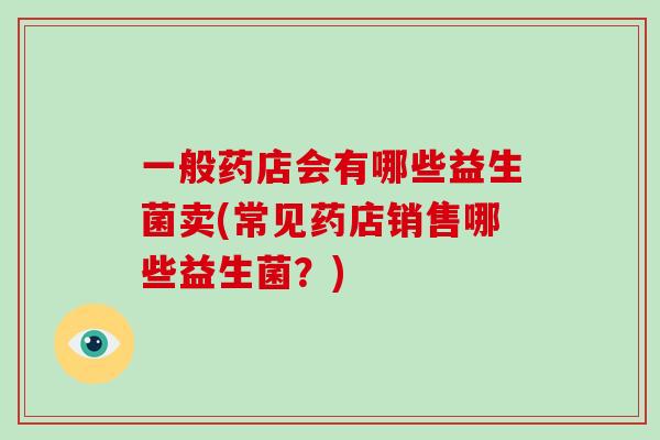 一般药店会有哪些益生菌卖(常见药店销售哪些益生菌？)