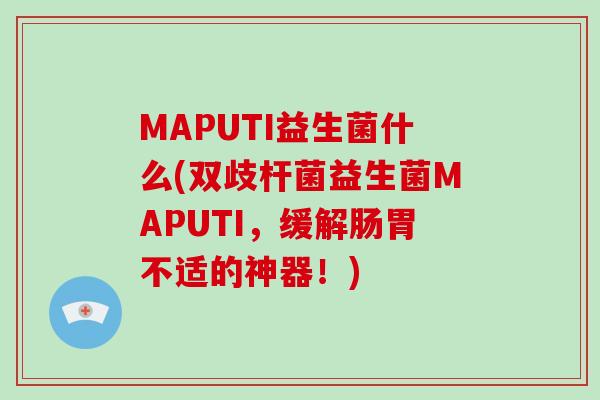 MAPUTI益生菌什么(双歧杆菌益生菌MAPUTI，缓解肠胃不适的神器！)