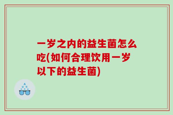 一岁之内的益生菌怎么吃(如何合理饮用一岁以下的益生菌)
