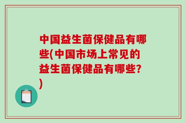 中国益生菌保健品有哪些(中国市场上常见的益生菌保健品有哪些？)