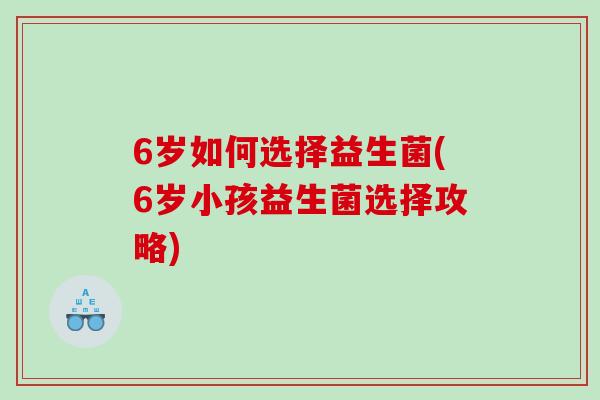 6岁如何选择益生菌(6岁小孩益生菌选择攻略)