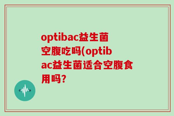 optibac益生菌空腹吃吗(optibac益生菌适合空腹食用吗？