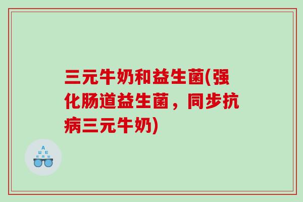 三元牛奶和益生菌(强化肠道益生菌，同步抗三元牛奶)