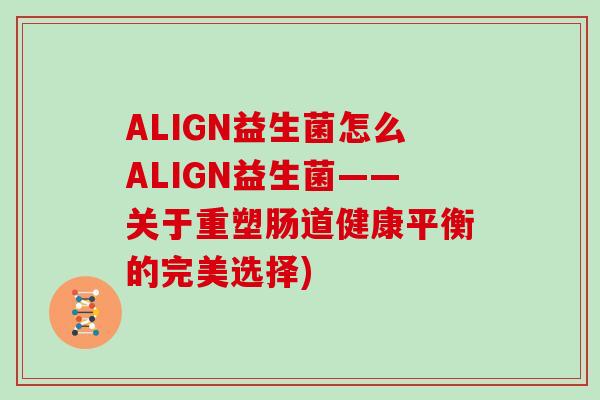 ALIGN益生菌怎么ALIGN益生菌——关于重塑肠道健康平衡的完美选择) ALIGN益生菌怎么ALIGN益生菌——关于重塑肠道健康平衡的完美选择)