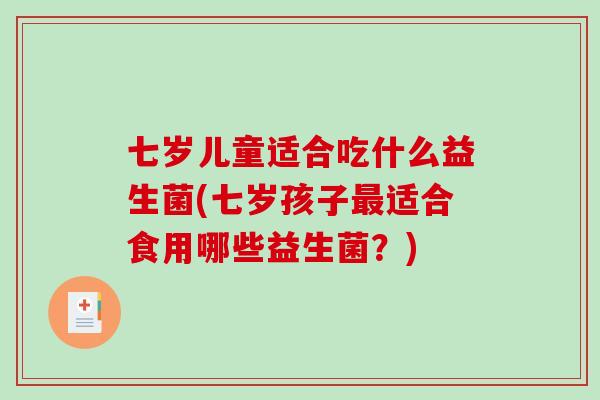 七岁儿童适合吃什么益生菌(七岁孩子适合食用哪些益生菌?) 七岁儿童适合吃什么益生菌(七岁孩子适合食用哪些益生菌?)