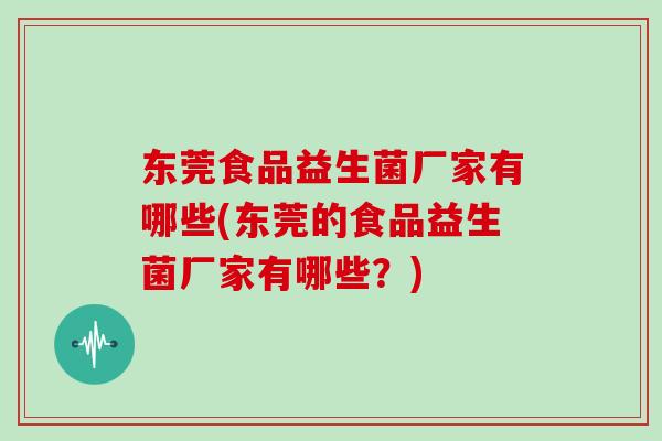 东莞食品益生菌厂家有哪些(东莞的食品益生菌厂家有哪些？)