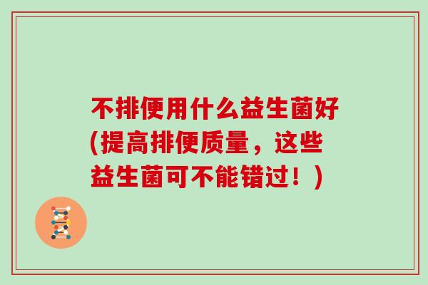 不排便用什么益生菌好(提高排便质量，这些益生菌可不能错过！)